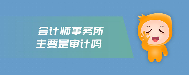 會計師事務所主要是審計嗎 會計師事務所主要是審計嗎