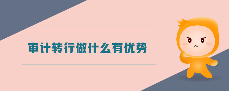 審計(jì)轉(zhuǎn)行做什么有優(yōu)勢(shì)