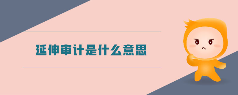 延伸審計是什么意思 延伸審計是什么意思
