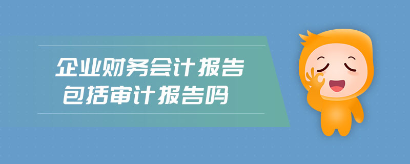 企業(yè)財(cái)務(wù)會(huì)計(jì)報(bào)告包括審計(jì)報(bào)告嗎