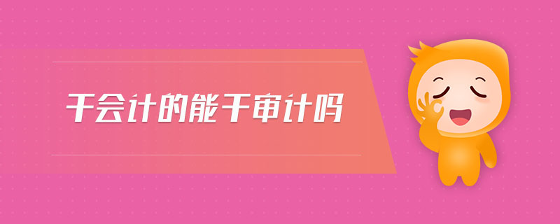 干會計的能干審計嗎 干會計的能干審計嗎