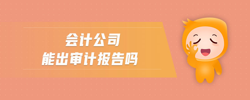 會(huì)計(jì)公司能出審計(jì)報(bào)告嗎 會(huì)計(jì)公司能出審計(jì)報(bào)告嗎