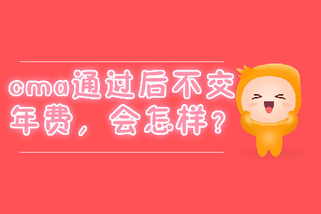 cma通過(guò)后不交年費(fèi)，會(huì)怎樣？