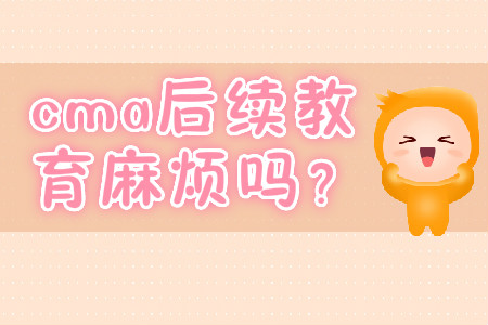 cma后續(xù)教育麻煩嗎？