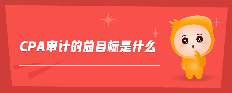 cpa審計的總目標(biāo)是什么 cpa審計的總目標(biāo)是什么