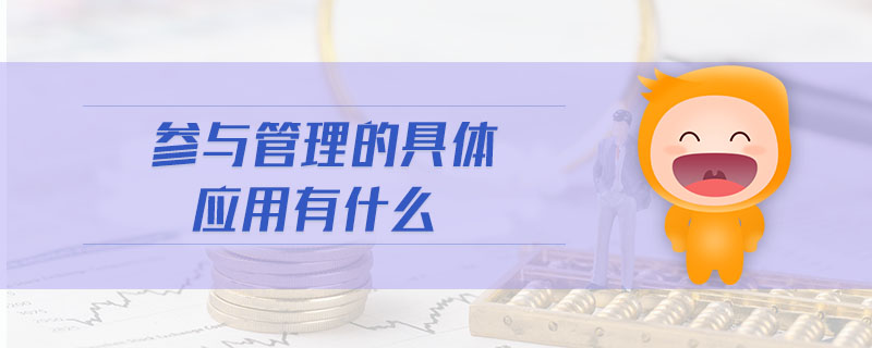 參與管理的具體應(yīng)用有什么 參與管理的具體應(yīng)用有什么