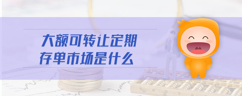 大額可轉(zhuǎn)讓定期存單市場是什么