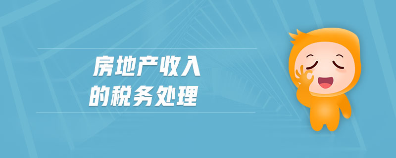 房地產(chǎn)收入的稅務處理 房地產(chǎn)收入的稅務處理