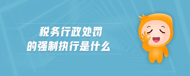 稅務行政處罰的強制執(zhí)行是什么