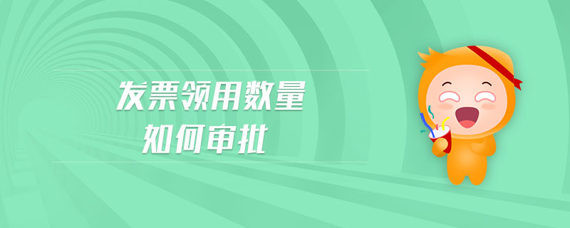 發(fā)票領(lǐng)用數(shù)量如何審批 發(fā)票領(lǐng)用數(shù)量如何審批