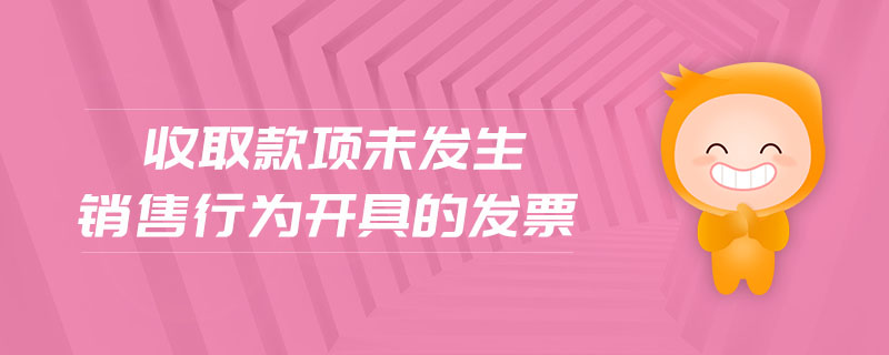 收取款項(xiàng)未發(fā)生銷(xiāo)售行為開(kāi)具的發(fā)票