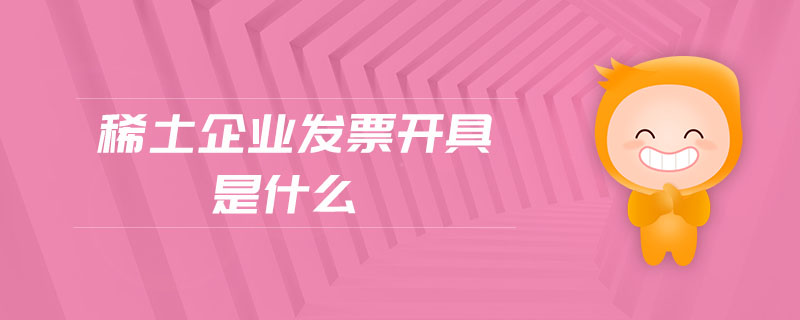 稀土企業(yè)發(fā)票開具是什么 稀土企業(yè)發(fā)票開具是什么