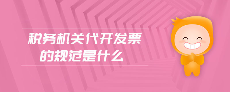 稅務(wù)機(jī)關(guān)代開發(fā)票的規(guī)范是什么 稅務(wù)機(jī)關(guān)代開發(fā)票的規(guī)范是什么