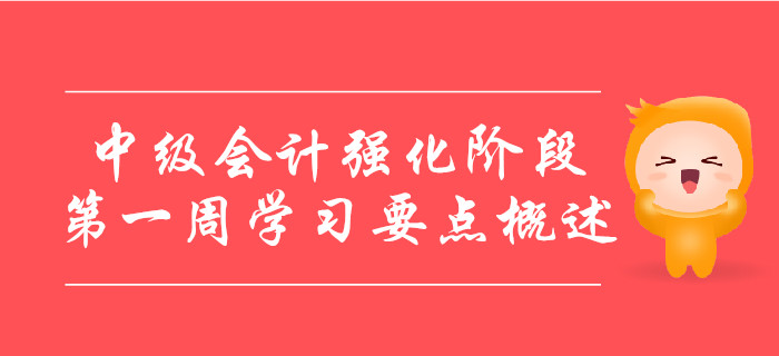 中級(jí)會(huì)計(jì)備考強(qiáng)化階段，第一周學(xué)習(xí)要點(diǎn)概述