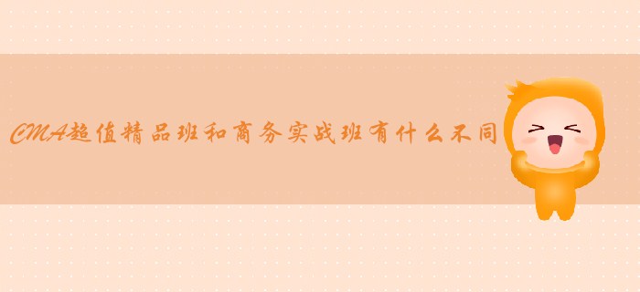 CMA超值精品班和商務(wù)實戰(zhàn)班有什么不同？哪個適合你？