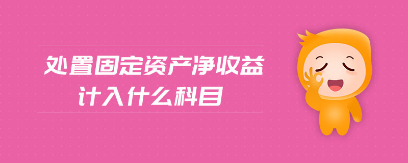 處置固定資產(chǎn)凈收益計(jì)入什么科目