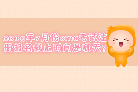 2019年7月份cma考試注冊(cè)報(bào)名截止時(shí)間是哪天？