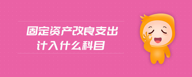 固定資產(chǎn)改良支出計入什么科目 固定資產(chǎn)改良支出計入什么科目