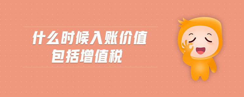 什么時(shí)候入賬價(jià)值包括增值稅 什么時(shí)候入賬價(jià)值包括增值稅