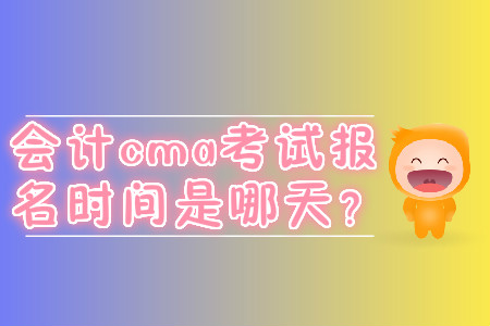 會(huì)計(jì)cma考試報(bào)名時(shí)間是哪天？