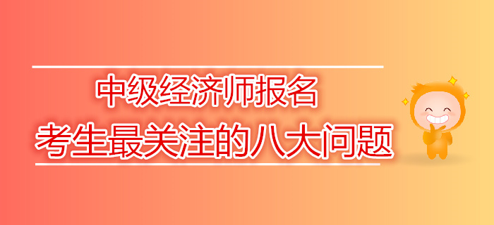2019年中級經(jīng)濟師報名考生最關(guān)注的八大問題 2019年中級經(jīng)濟師報名考生最關(guān)注的八大問題
