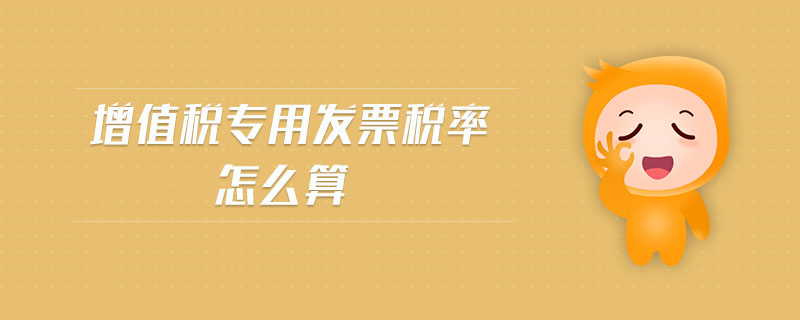 增值稅專(zhuān)用發(fā)票稅率怎么算 增值稅專(zhuān)用發(fā)票稅率怎么算