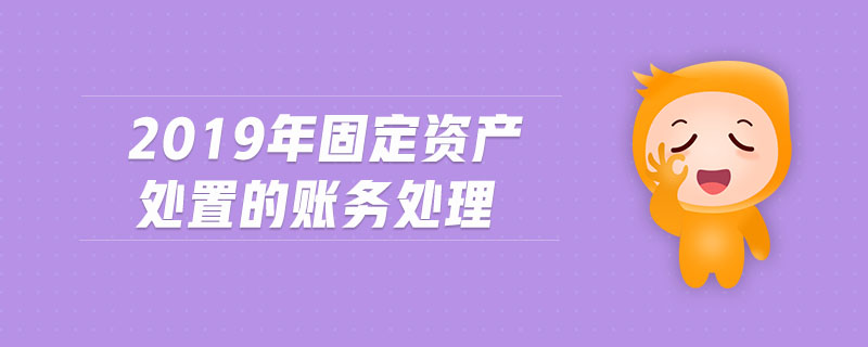 2019年固定資產(chǎn)處置的賬務(wù)處理 2019年固定資產(chǎn)處置的賬務(wù)處理