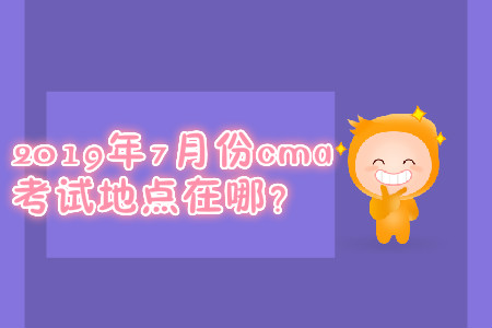 2019年7月份cma考試地點(diǎn)在哪？