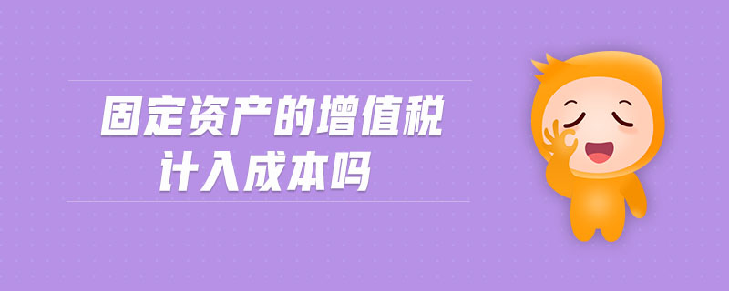 固定資產(chǎn)的增值稅計(jì)入成本嗎
