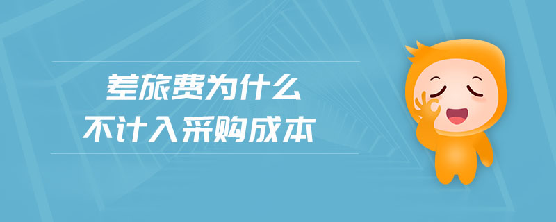 差旅費(fèi)為什么不計(jì)入采購(gòu)成本 差旅費(fèi)為什么不計(jì)入采購(gòu)成本