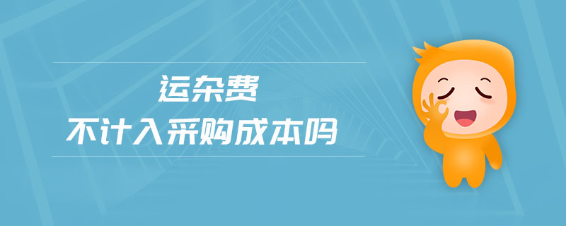 運雜費不計入采購成本嗎 運雜費不計入采購成本嗎