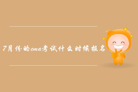 7月份的cma考試什么時(shí)候報(bào)名？