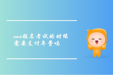 cma報(bào)名考試的時(shí)候需要支付年費(fèi)嗎 cma報(bào)名考試的時(shí)候需要支付年費(fèi)嗎
