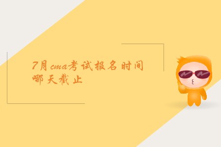 7月cma考試報名時間哪天截止 7月cma考試報名時間哪天截止