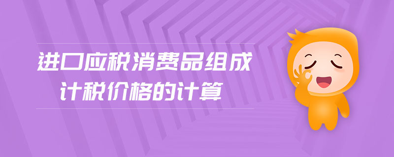 進口應稅消費品組成計稅價格的計算 進口應稅消費品組成計稅價格的計算