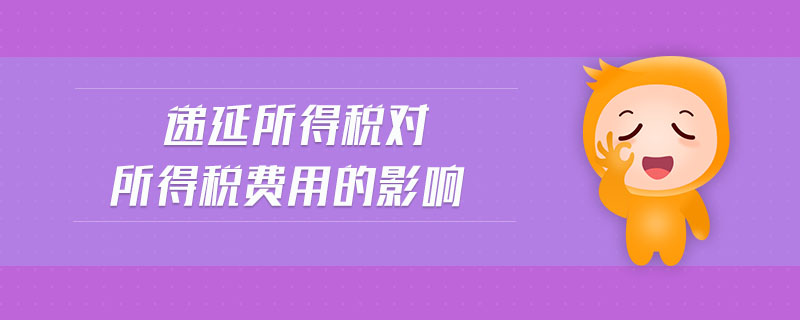 遞延所得稅對所得稅費(fèi)用的影響 遞延所得稅對所得稅費(fèi)用的影響