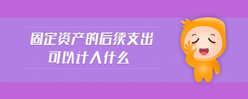 固定資產(chǎn)的后續(xù)支出可以計(jì)入什么