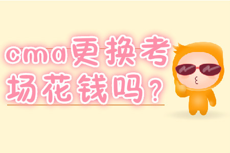 cma更換考場(chǎng)花錢(qián)嗎？