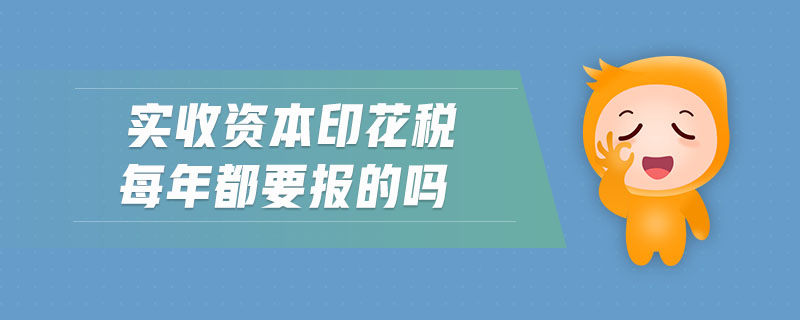 實(shí)收資本印花稅每年都要報的嗎
