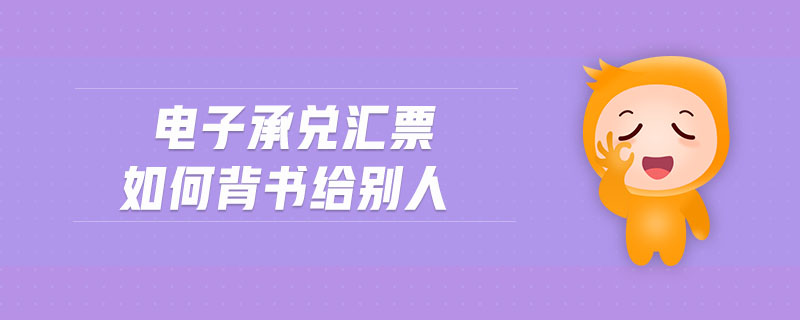 電子承兌匯票如何背書給別人 電子承兌匯票如何背書給別人