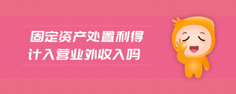 固定資產(chǎn)處置利得計(jì)入營業(yè)外收入嗎