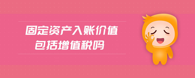 固定資產(chǎn)入賬價值包括增值稅嗎 固定資產(chǎn)入賬價值包括增值稅嗎