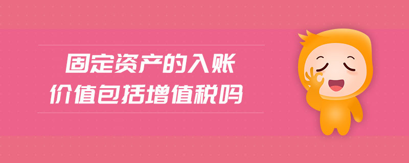 固定資產(chǎn)的入賬價值包括增值稅嗎 固定資產(chǎn)的入賬價值包括增值稅嗎