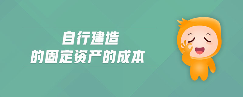 自行建造的固定資產(chǎn)的成本 自行建造的固定資產(chǎn)的成本
