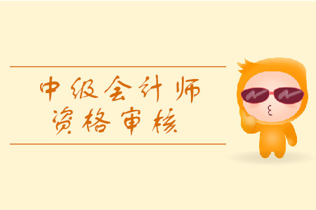 2019年寧夏省中級(jí)會(huì)計(jì)資格審核考后審核都有什么規(guī)定？