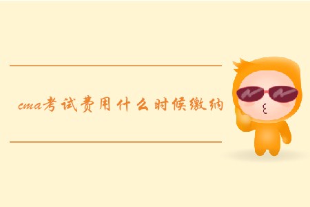cma考試費(fèi)用什么時(shí)候繳納