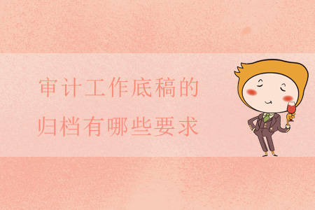 審計工作底稿的歸檔有哪些要求