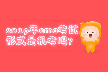 2019年cma考試形式是機(jī)考嗎？