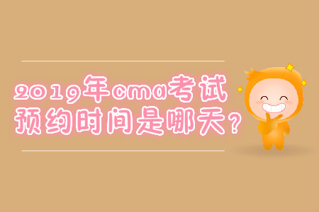 2019年cma考試預(yù)約時(shí)間是哪天？