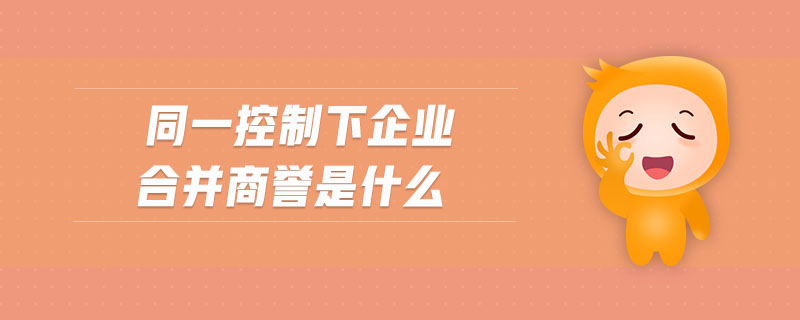 同一控制下企業(yè)合并商譽是什么